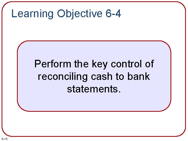 Learning Objective 6 -4 Perform the key control of reconciling cash to bank statements.