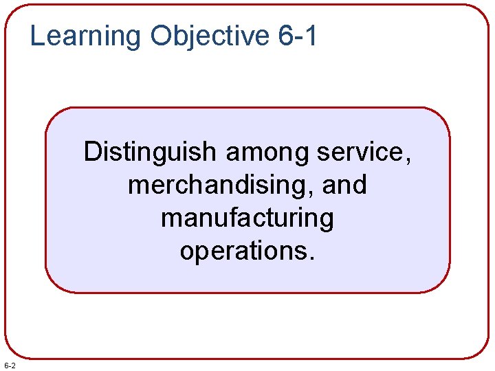 Learning Objective 6 -1 Distinguish among service, merchandising, and manufacturing operations. 6 -2 