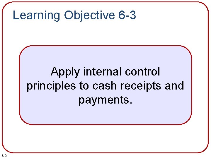 Learning Objective 6 -3 Apply internal control principles to cash receipts and payments. 6
