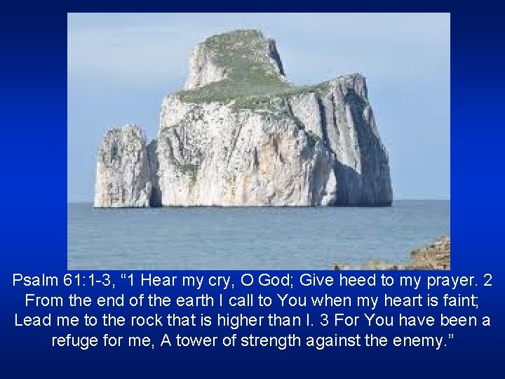 Psalm 61: 1 -3, “ 1 Hear my cry, O God; Give heed to