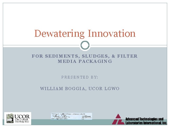 Dewatering Innovation FOR SEDIMENTS, SLUDGES, & FILTER MEDIA PACKAGING PRESENTED BY: WILLIAM BOGGIA, UCOR
