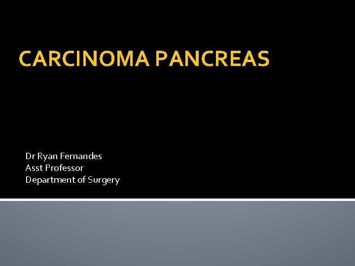 CARCINOMA PANCREAS Dr Ryan Fernandes Asst Professor Department of Surgery 