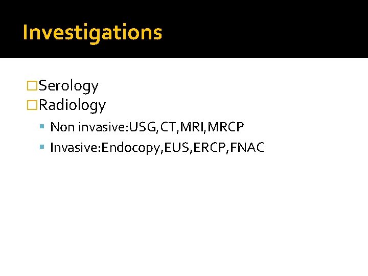 Investigations �Serology �Radiology Non invasive: USG, CT, MRI, MRCP Invasive: Endocopy, EUS, ERCP, FNAC