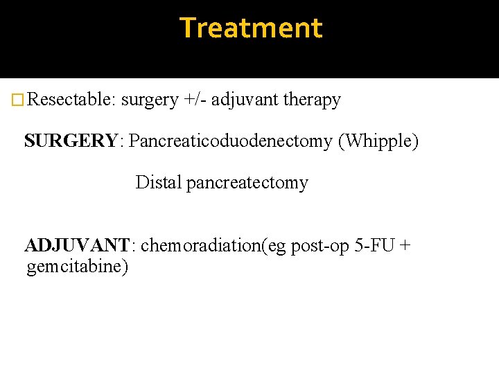 Treatment � Resectable: surgery +/- adjuvant therapy SURGERY: Pancreaticoduodenectomy (Whipple) Distal pancreatectomy ADJUVANT: chemoradiation(eg