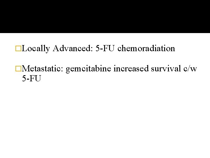 �Locally Advanced: 5 -FU chemoradiation �Metastatic: 5 -FU gemcitabine increased survival c/w 