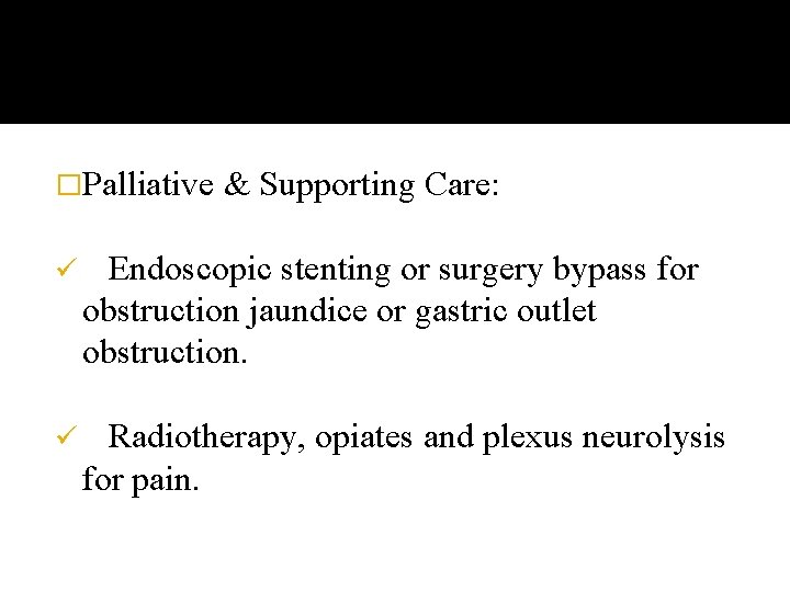 �Palliative & Supporting Care: ü Endoscopic stenting or surgery bypass for obstruction jaundice or