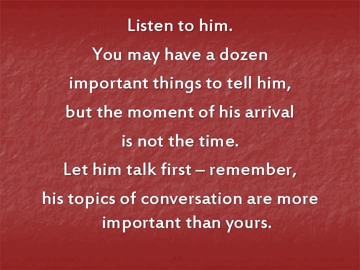Listen to him. You may have a dozen important things to tell him, but