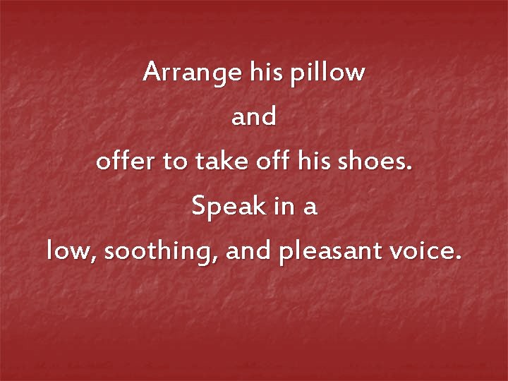 Arrange his pillow and offer to take off his shoes. Speak in a low,