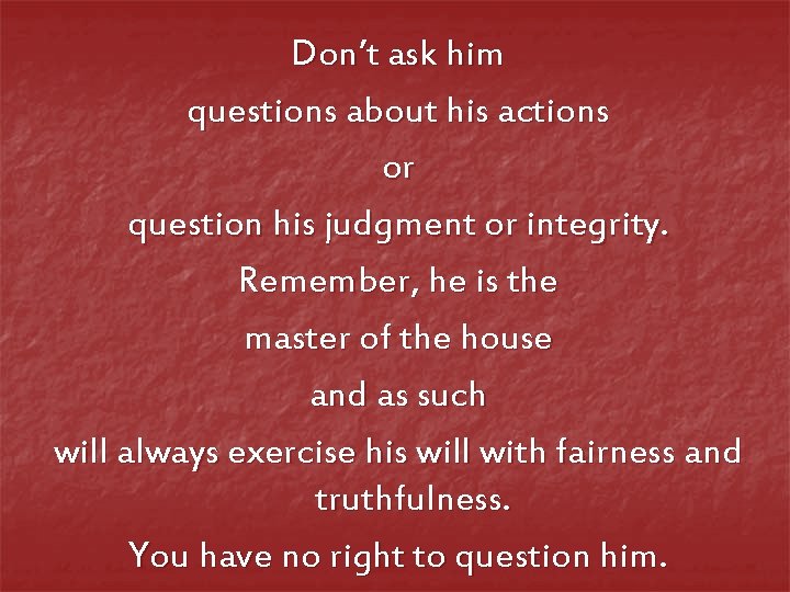 Don’t ask him questions about his actions or question his judgment or integrity. Remember,