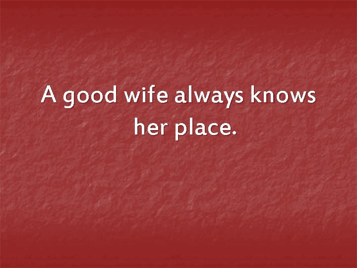 A good wife always knows her place. 