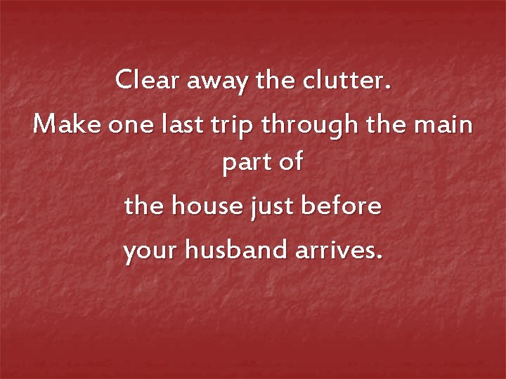 Clear away the clutter. Make one last trip through the main part of the