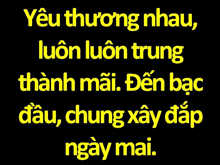 Yêu thương nhau, luôn trung thành mãi. Đến bạc đầu, chung xây đắp ngày