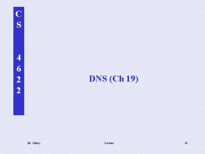 C S 4 6 2 2 DNS (Ch 19) Dr. Clincy Lecture 38 C S 4 6 2 2 DNS (Ch 19) Dr. Clincy Lecture 38