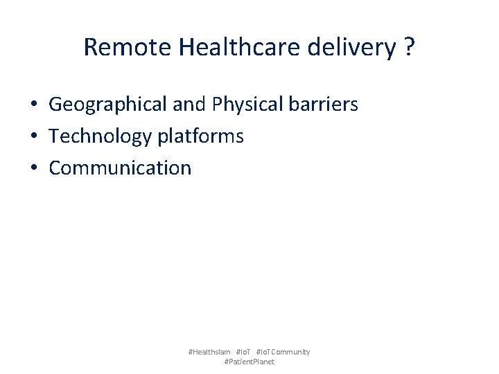 Remote Healthcare delivery ? • Geographical and Physical barriers • Technology platforms • Communication