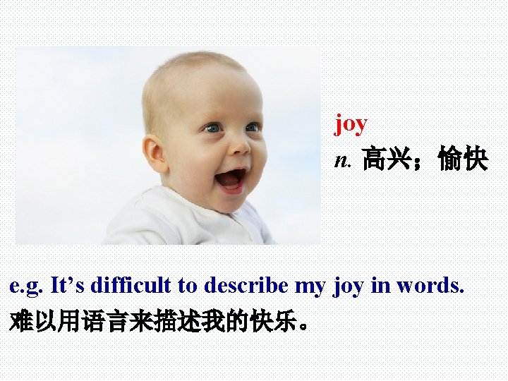 joy n. 高兴；愉快 e. g. It’s difficult to describe my joy in words. 难以用语言来描述我的快乐。