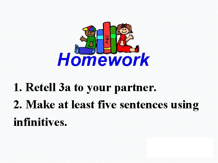 Homework 1. Retell 3 a to your partner. 2. Make at least five sentences