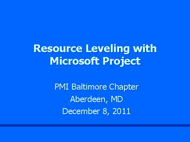 Resource Leveling with Microsoft Project PMI Baltimore Chapter Aberdeen, MD December 8, 2011 