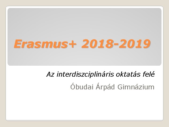 Erasmus+ 2018 -2019 Az interdiszciplináris oktatás felé Óbudai Árpád Gimnázium 