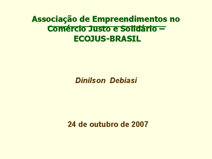 Associação de Empreendimentos no Comércio Justo e Solidário – ECOJUS-BRASIL Dinilson Debiasi 24 de