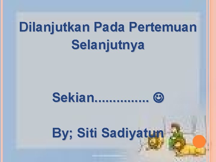 Dilanjutkan Pada Pertemuan Selanjutnya Sekian. . . . By; Siti Sadiyatun 