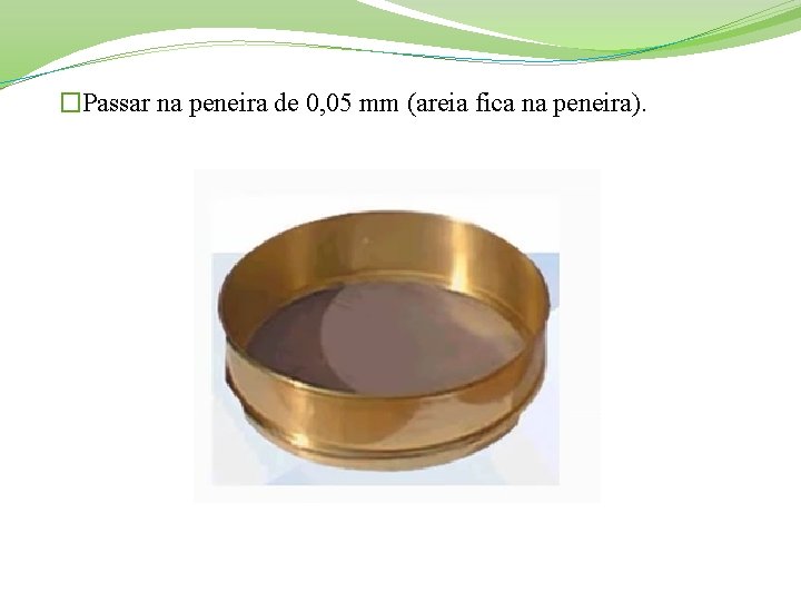 �Passar na peneira de 0, 05 mm (areia fica na peneira). 