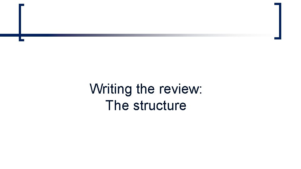 Writing the review: The structure Writing the review: The structure
