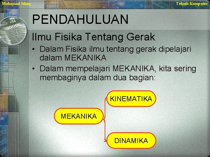 Mohamad Ishaq Teknik Komputer PENDAHULUAN Ilmu Fisika Tentang Gerak • Dalam Fisika ilmu tentang