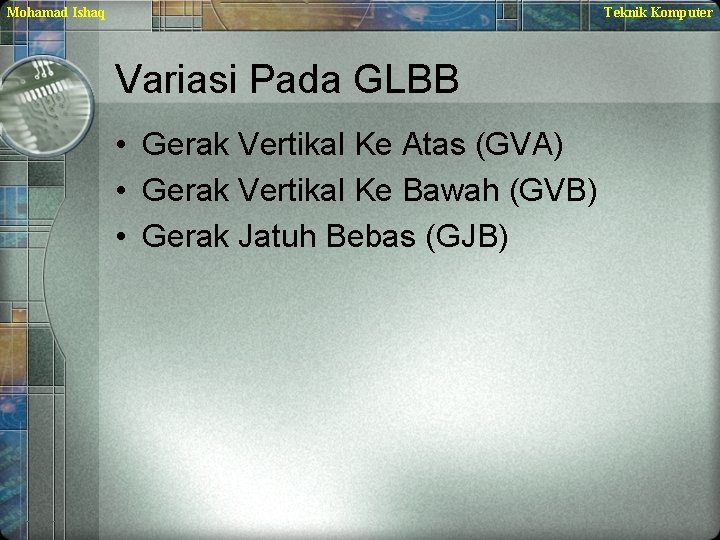 Mohamad Ishaq Teknik Komputer Variasi Pada GLBB • Gerak Vertikal Ke Atas (GVA) •