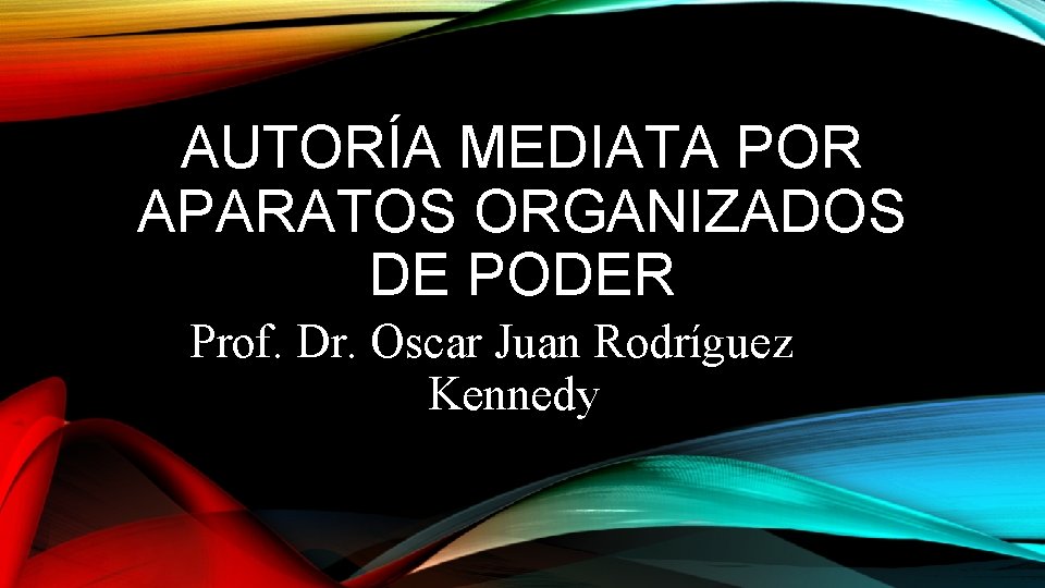 AUTORÍA MEDIATA POR APARATOS ORGANIZADOS DE PODER Prof. Dr. Oscar Juan Rodríguez Kennedy AUTORÍA MEDIATA POR APARATOS ORGANIZADOS DE PODER Prof. Dr. Oscar Juan Rodríguez Kennedy