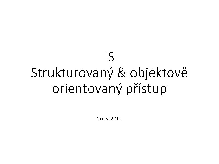 IS Strukturovaný & objektově orientovaný přístup 20. 3. 2015 