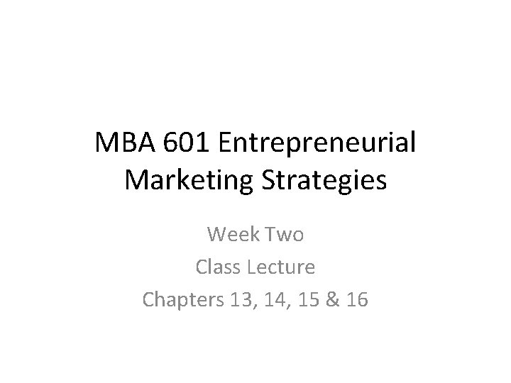 MBA 601 Entrepreneurial Marketing Strategies Week Two Class Lecture Chapters 13, 14, 15 &