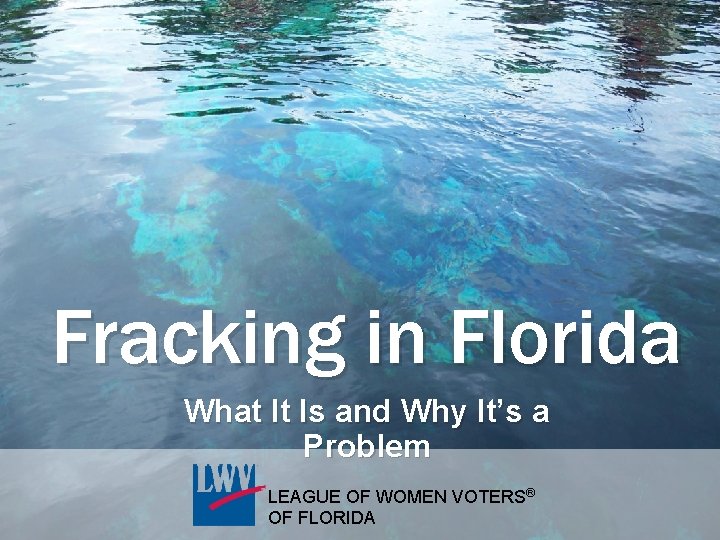Fracking in Florida What It Is and Why It’s a Problem LEAGUE OF WOMEN Fracking in Florida What It Is and Why It’s a Problem LEAGUE OF WOMEN