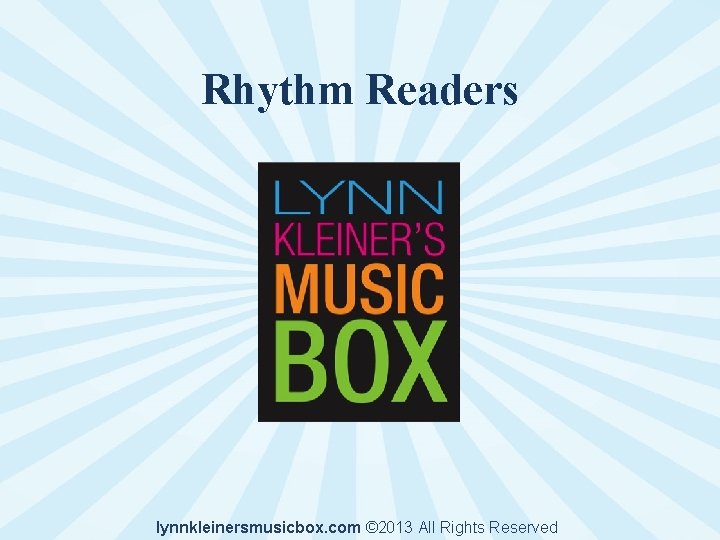 Rhythm Readers lynnkleinersmusicbox. com © 2013 All Rights Reserved 