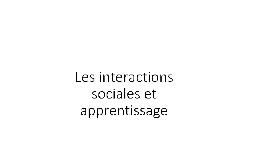 Les interactions sociales et apprentissage Les interactions sociales et apprentissage