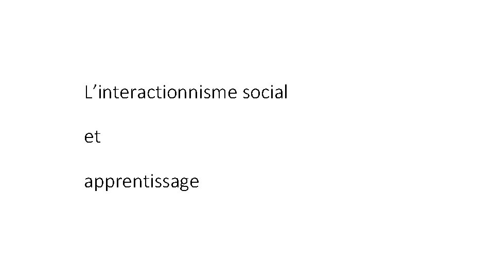 L’interactionnisme social et apprentissage L’interactionnisme social et apprentissage