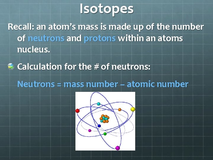 Isotopes Recall: an atom’s mass is made up of the number of neutrons and