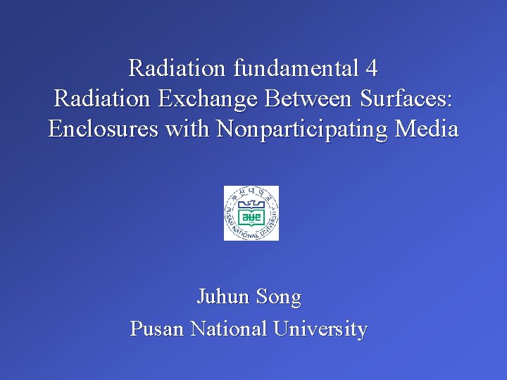 Radiation fundamental 4 Radiation Exchange Between Surfaces: Enclosures with Nonparticipating Media Juhun Song Pusan