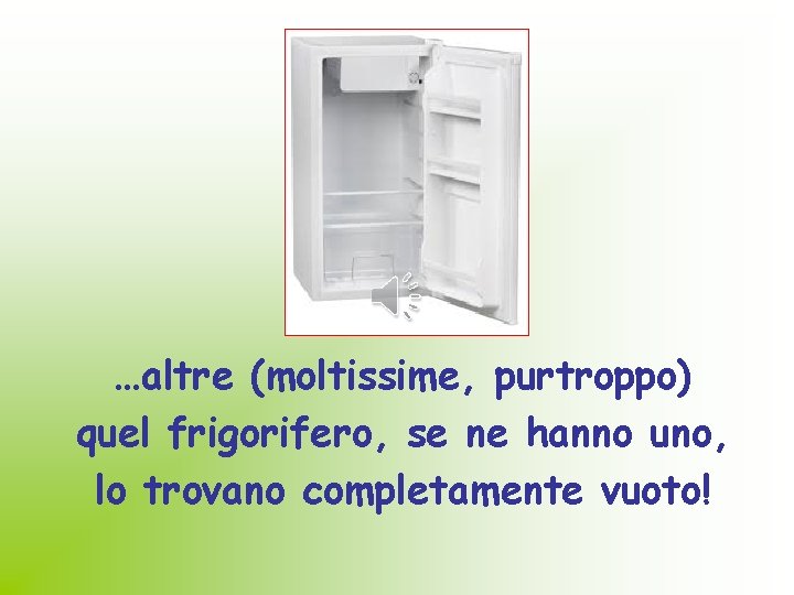 …altre (moltissime, purtroppo) quel frigorifero, se ne hanno uno, lo trovano completamente vuoto! 