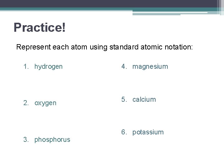 Practice! Represent each atom using standard atomic notation: 1. hydrogen 2. oxygen 3. phosphorus