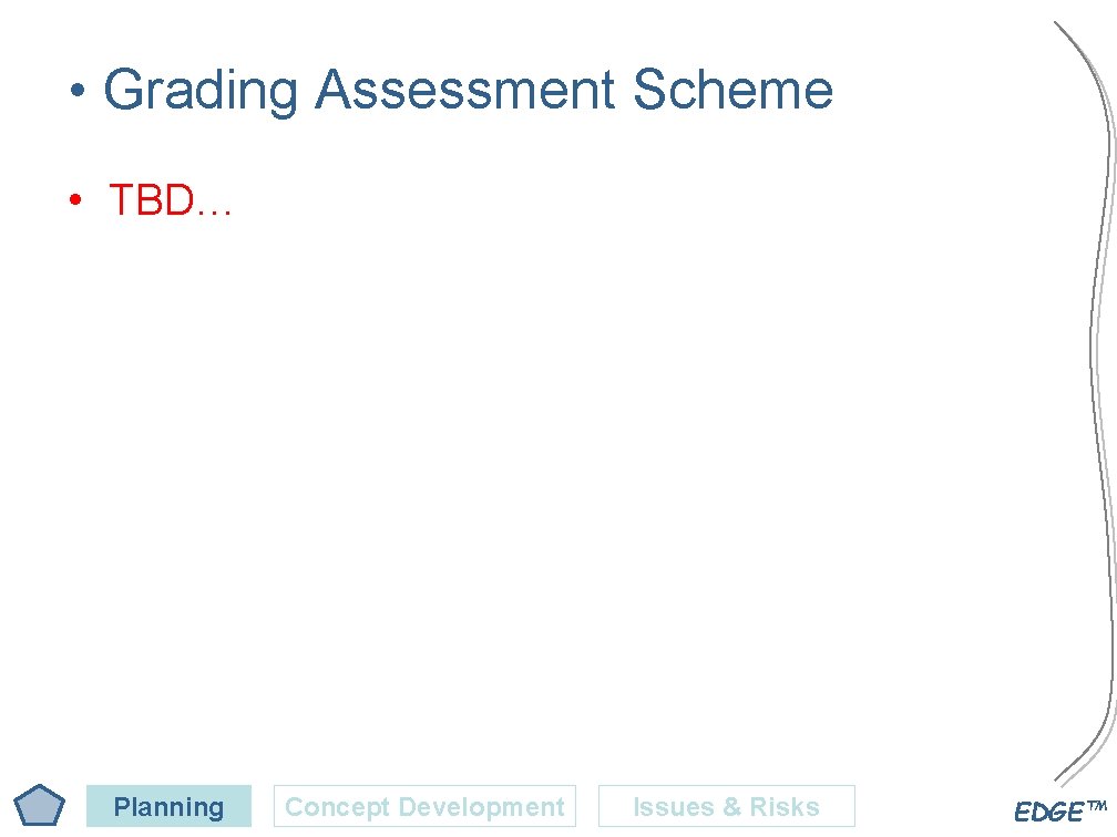  • Grading Assessment Scheme • TBD… Planning Concept Development Issues & Risks EDGE™