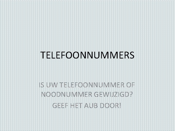 TELEFOONNUMMERS IS UW TELEFOONNUMMER OF NOODNUMMER GEWIJZIGD? GEEF HET AUB DOOR! 