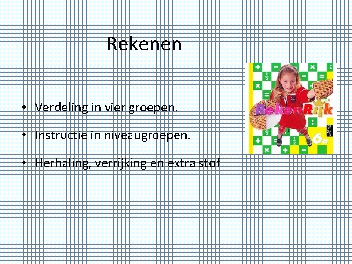 Rekenen • Verdeling in vier groepen. • Instructie in niveaugroepen. • Herhaling, verrijking en