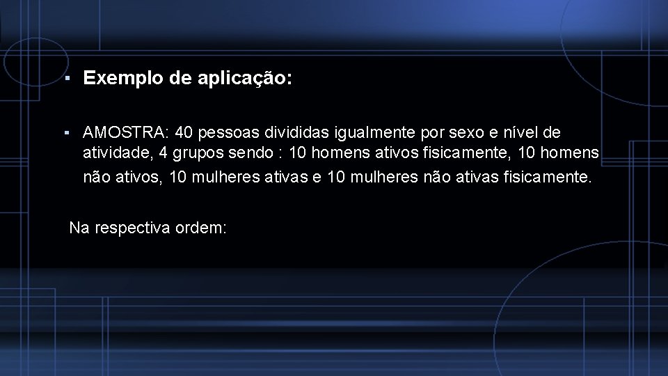 ▪ Exemplo de aplicação: ▪ AMOSTRA: 40 pessoas divididas igualmente por sexo e nível