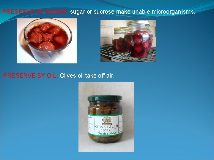 PRESERVE BY SUGAR: sugar or sucrose make unable microorganisms. PRESERVE BY OIL: Olives oil