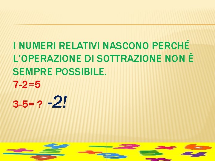 I NUMERI RELATIVI NASCONO PERCHÉ L’OPERAZIONE DI SOTTRAZIONE NON È SEMPRE POSSIBILE. 7 -2=5