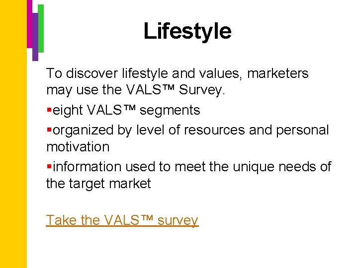 Lifestyle To discover lifestyle and values, marketers may use the VALS™ Survey. §eight VALS™