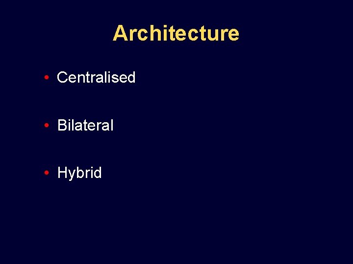 Architecture • Centralised • Bilateral • Hybrid 