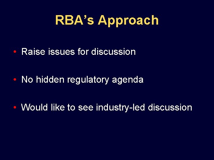 RBA’s Approach • Raise issues for discussion • No hidden regulatory agenda • Would