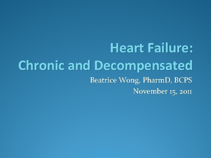 Heart Failure: Chronic and Decompensated Beatrice Wong, Pharm. D, BCPS November 15, 2011 