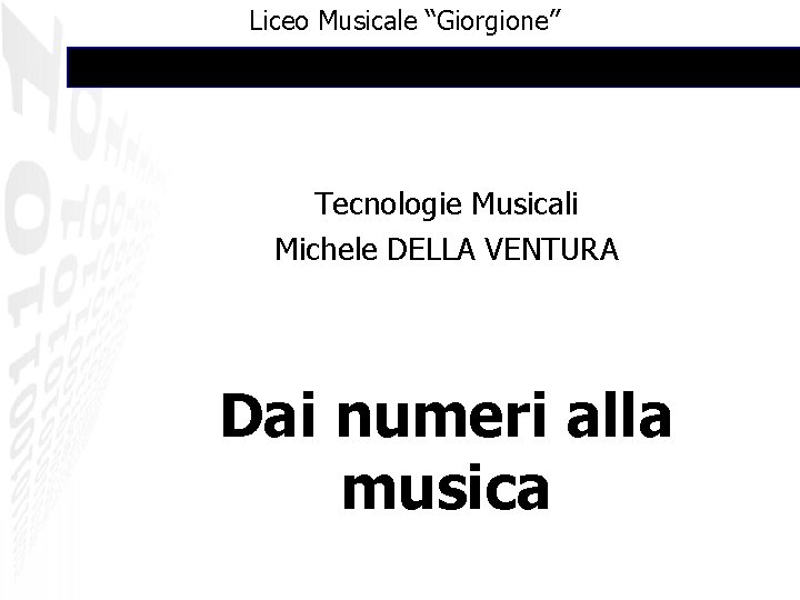 Liceo Musicale “Giorgione” Tecnologie Musicali Michele DELLA VENTURA Dai numeri alla musica 